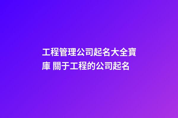 工程管理公司起名大全寶庫 關于工程的公司起名-第1張-公司起名-玄機派